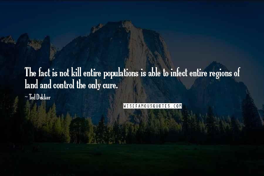 Ted Dekker Quotes: The fact is not kill entire populations is able to infect entire regions of land and control the only cure.