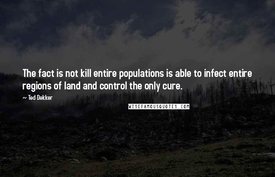 Ted Dekker Quotes: The fact is not kill entire populations is able to infect entire regions of land and control the only cure.