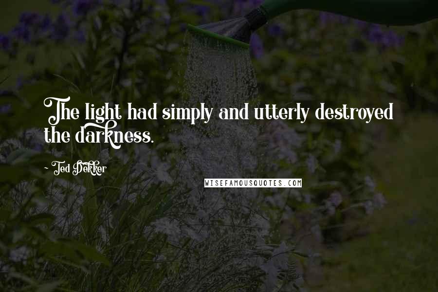 Ted Dekker Quotes: The light had simply and utterly destroyed the darkness.