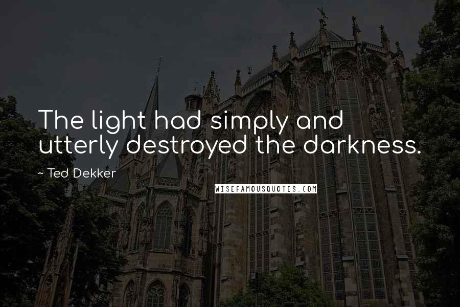 Ted Dekker Quotes: The light had simply and utterly destroyed the darkness.