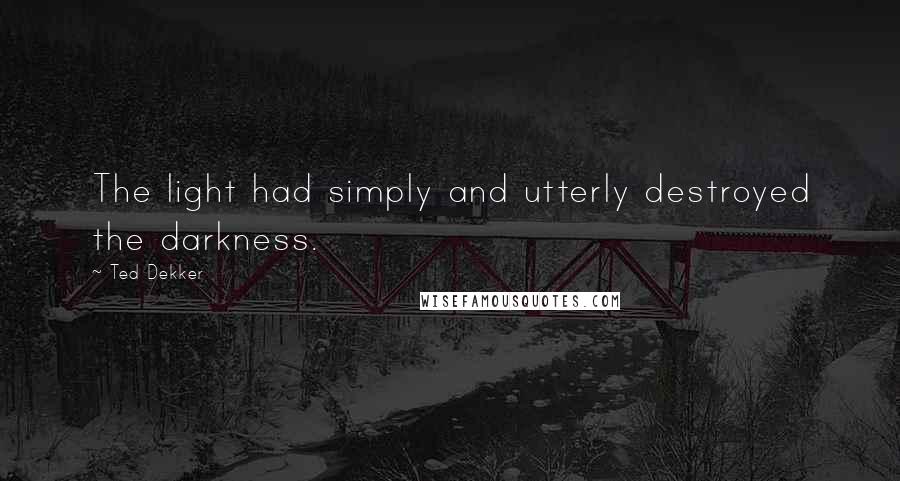 Ted Dekker Quotes: The light had simply and utterly destroyed the darkness.