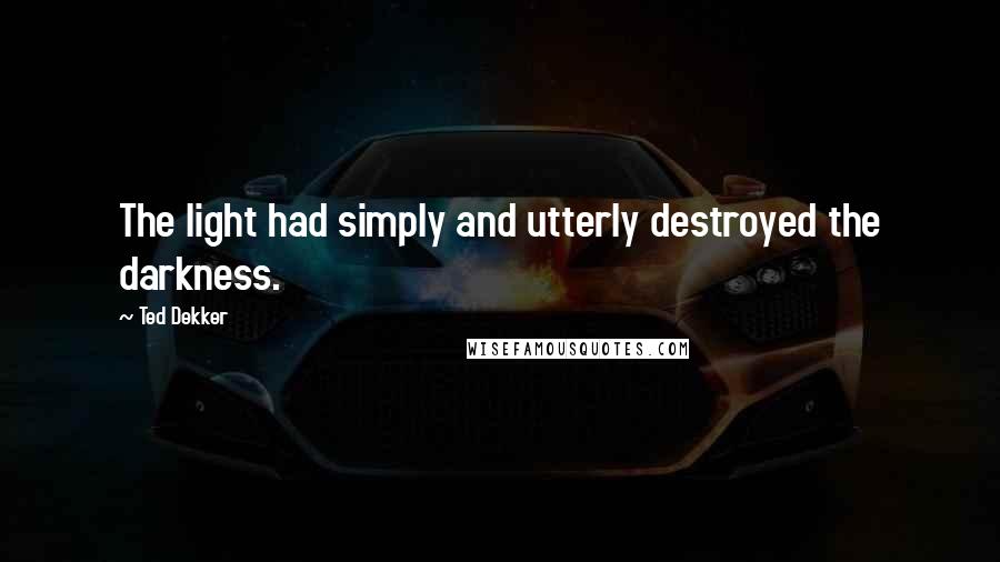 Ted Dekker Quotes: The light had simply and utterly destroyed the darkness.