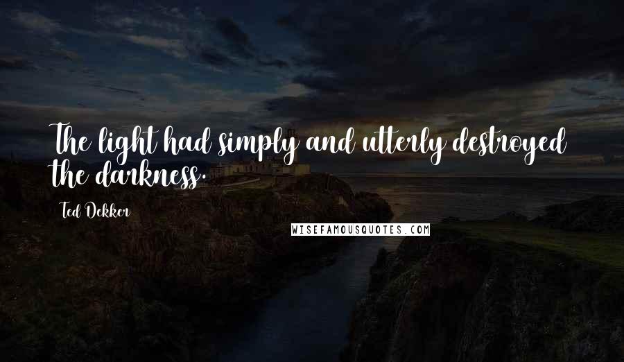 Ted Dekker Quotes: The light had simply and utterly destroyed the darkness.