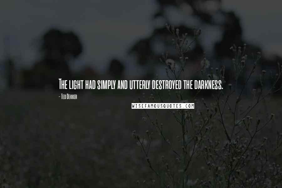 Ted Dekker Quotes: The light had simply and utterly destroyed the darkness.