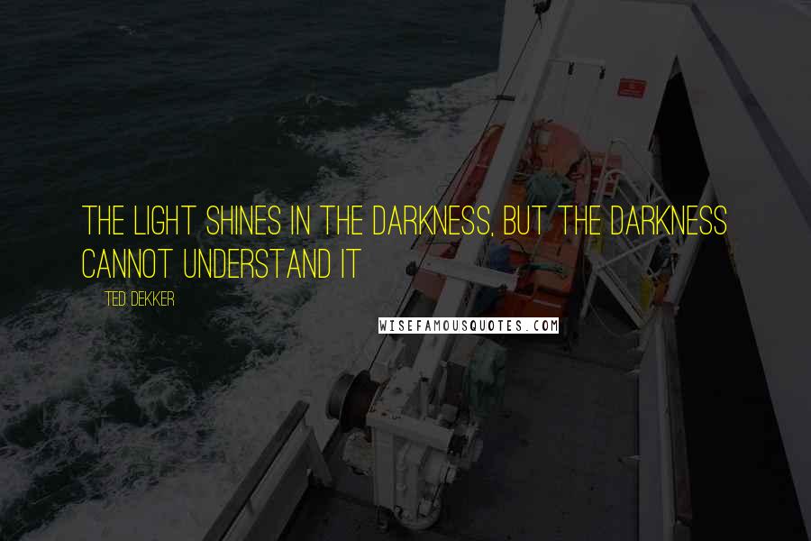 Ted Dekker Quotes: The light shines in the darkness, but the darkness cannot understand it