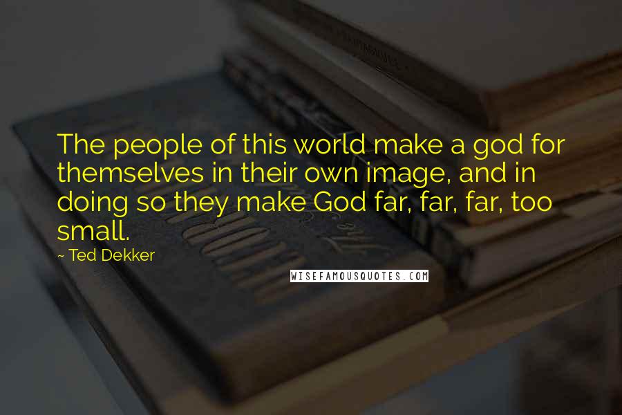 Ted Dekker Quotes: The people of this world make a god for themselves in their own image, and in doing so they make God far, far, far, too small.