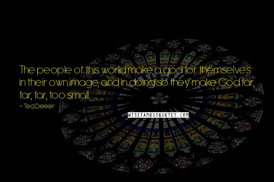 Ted Dekker Quotes: The people of this world make a god for themselves in their own image, and in doing so they make God far, far, far, too small.