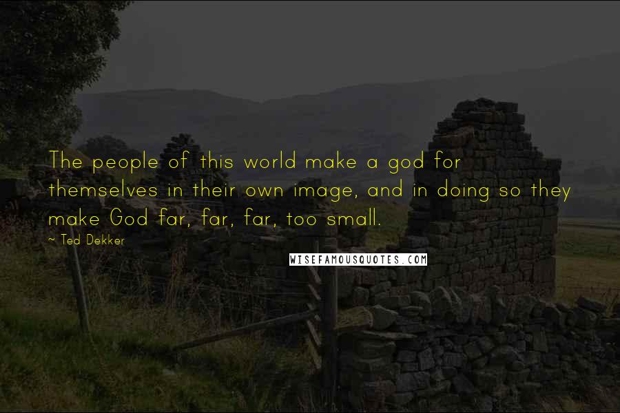 Ted Dekker Quotes: The people of this world make a god for themselves in their own image, and in doing so they make God far, far, far, too small.