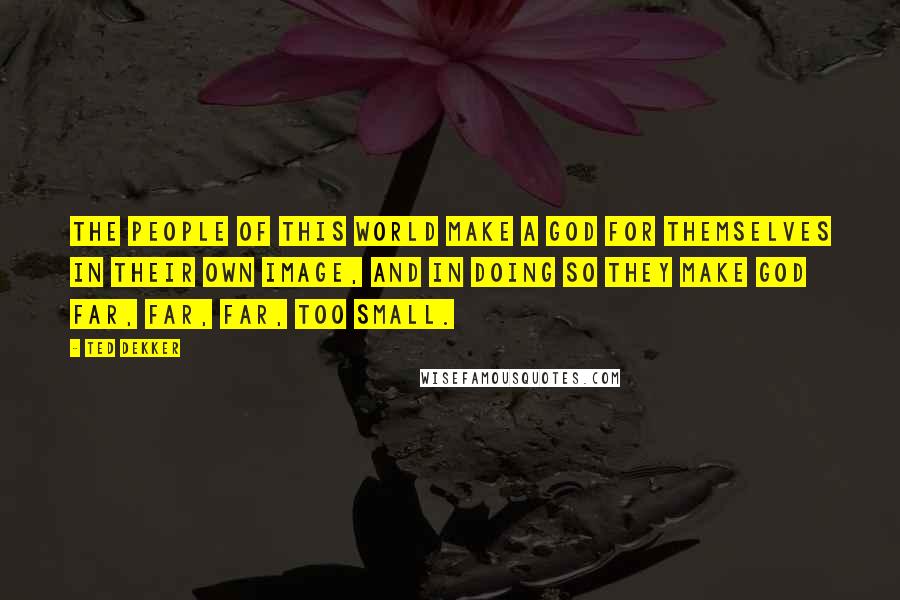 Ted Dekker Quotes: The people of this world make a god for themselves in their own image, and in doing so they make God far, far, far, too small.