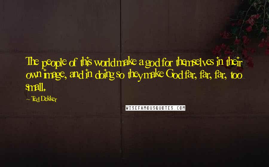 Ted Dekker Quotes: The people of this world make a god for themselves in their own image, and in doing so they make God far, far, far, too small.