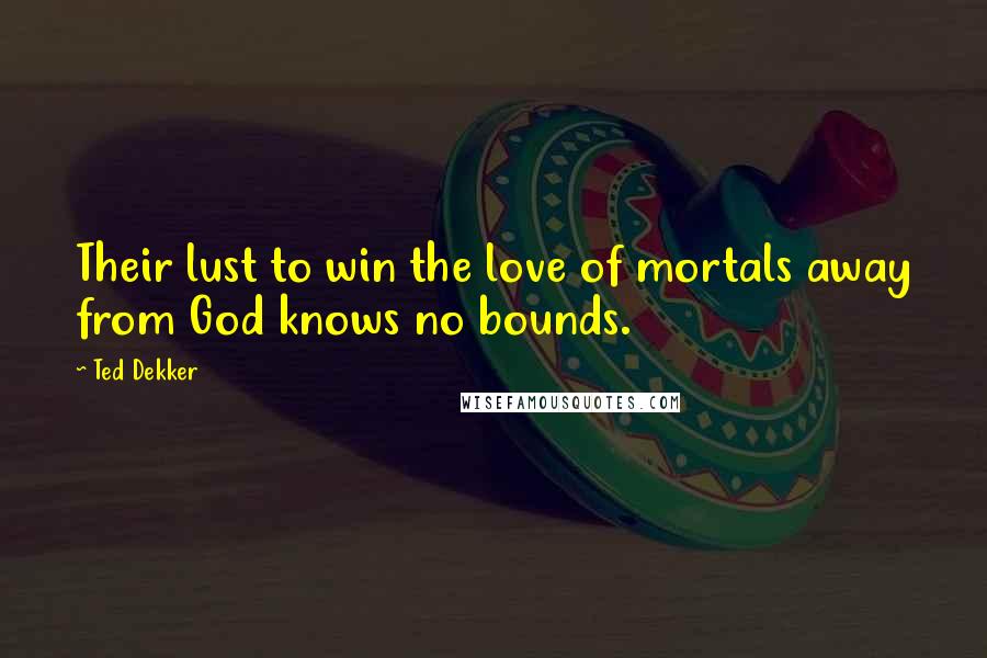 Ted Dekker Quotes: Their lust to win the love of mortals away from God knows no bounds.