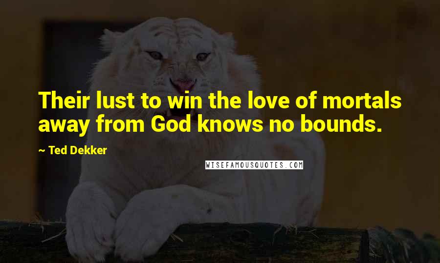 Ted Dekker Quotes: Their lust to win the love of mortals away from God knows no bounds.