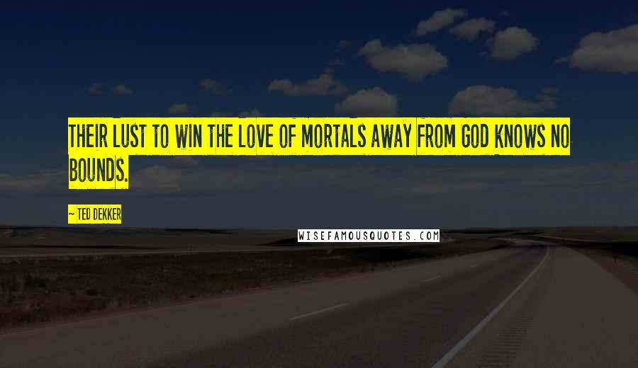 Ted Dekker Quotes: Their lust to win the love of mortals away from God knows no bounds.