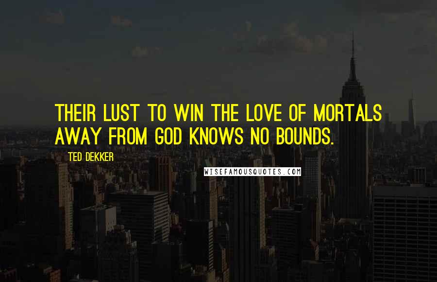 Ted Dekker Quotes: Their lust to win the love of mortals away from God knows no bounds.