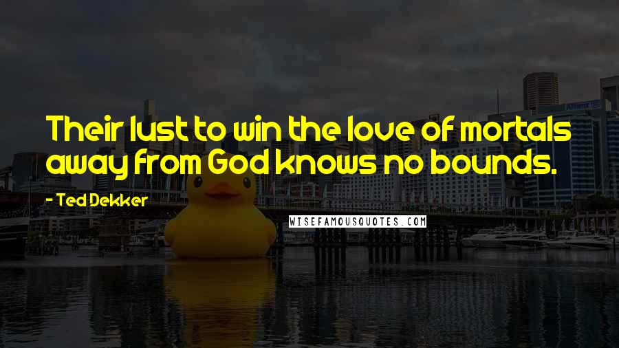 Ted Dekker Quotes: Their lust to win the love of mortals away from God knows no bounds.