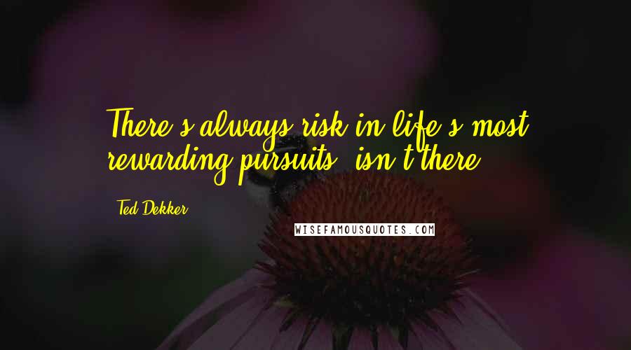 Ted Dekker Quotes: There's always risk in life's most rewarding pursuits, isn't there?