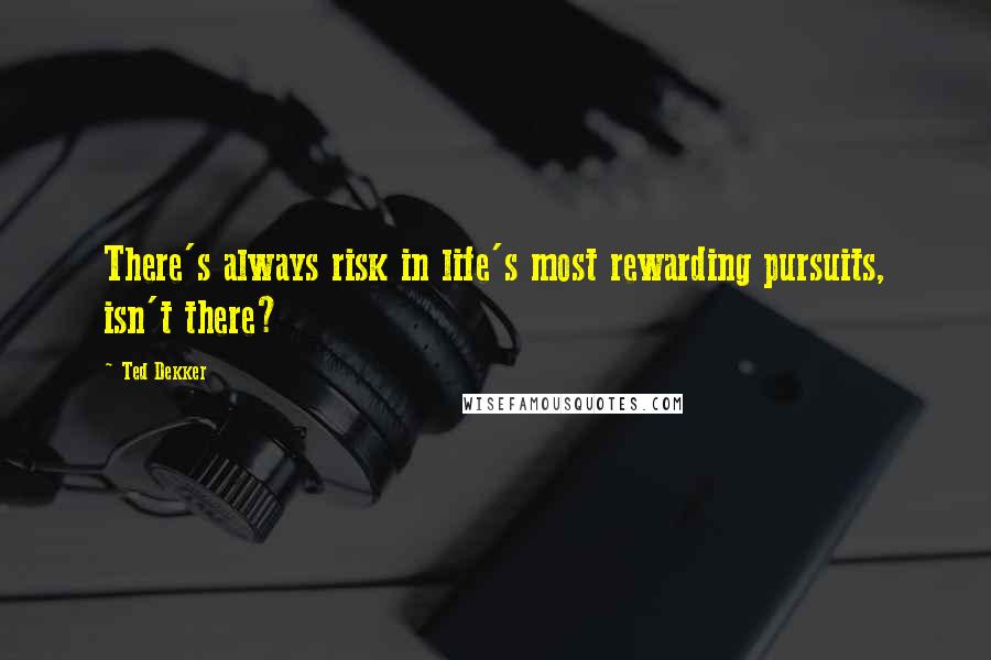 Ted Dekker Quotes: There's always risk in life's most rewarding pursuits, isn't there?