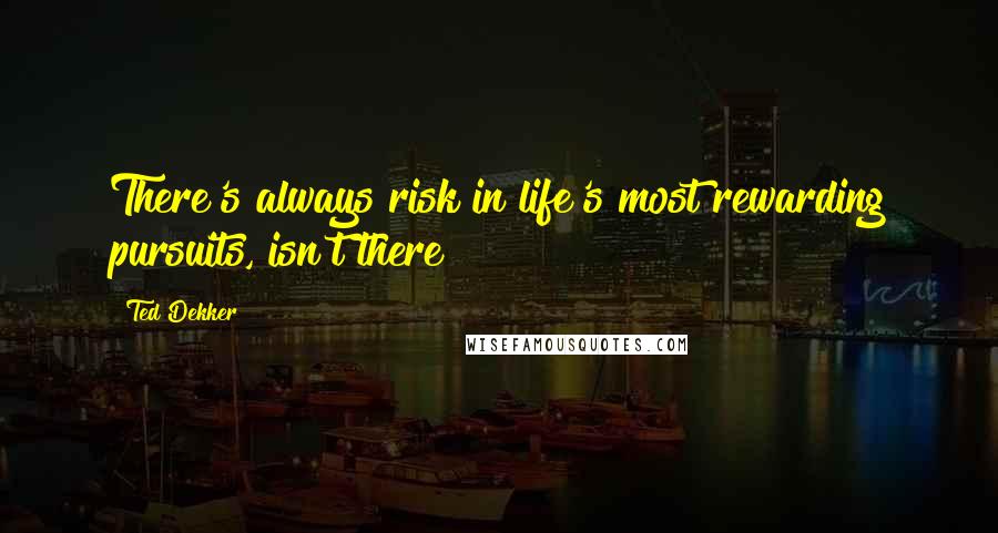 Ted Dekker Quotes: There's always risk in life's most rewarding pursuits, isn't there?