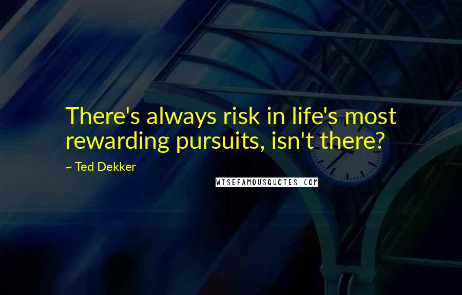 Ted Dekker Quotes: There's always risk in life's most rewarding pursuits, isn't there?