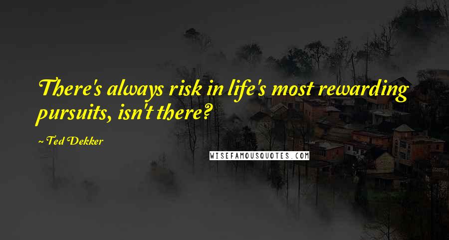 Ted Dekker Quotes: There's always risk in life's most rewarding pursuits, isn't there?