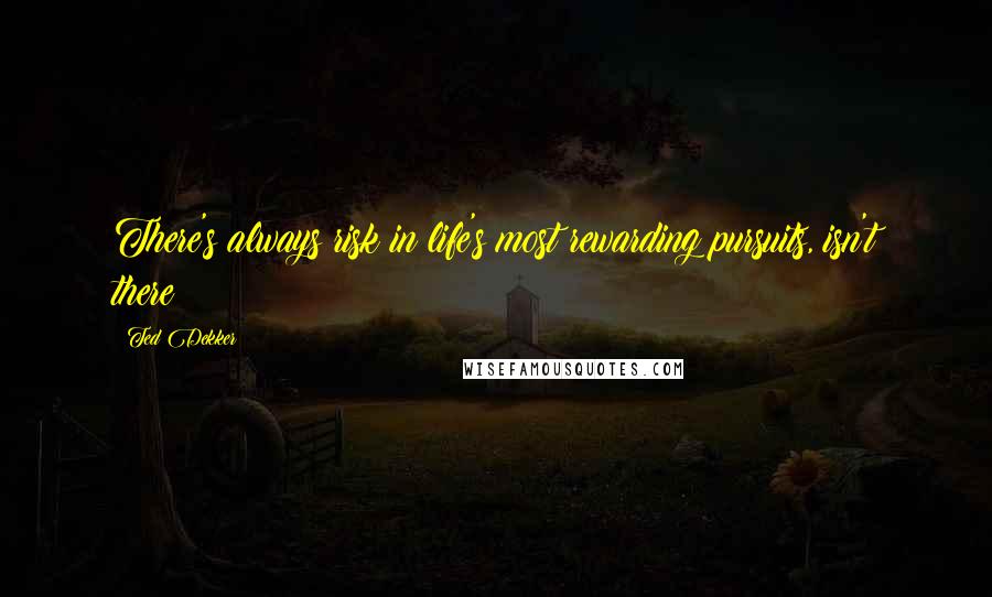 Ted Dekker Quotes: There's always risk in life's most rewarding pursuits, isn't there?