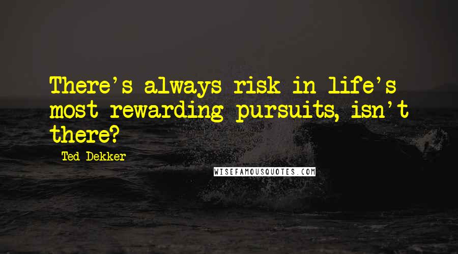 Ted Dekker Quotes: There's always risk in life's most rewarding pursuits, isn't there?