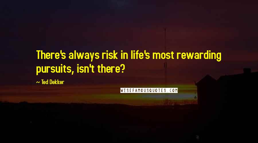 Ted Dekker Quotes: There's always risk in life's most rewarding pursuits, isn't there?