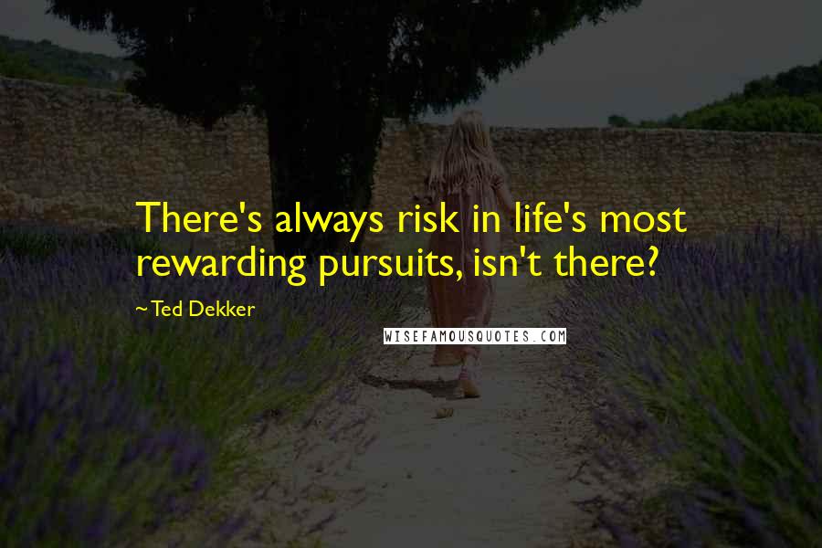 Ted Dekker Quotes: There's always risk in life's most rewarding pursuits, isn't there?