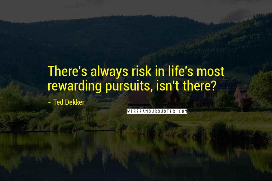 Ted Dekker Quotes: There's always risk in life's most rewarding pursuits, isn't there?