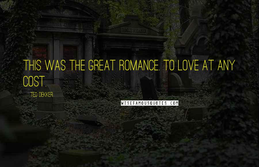 Ted Dekker Quotes: This was the Great Romance. To love at any cost.