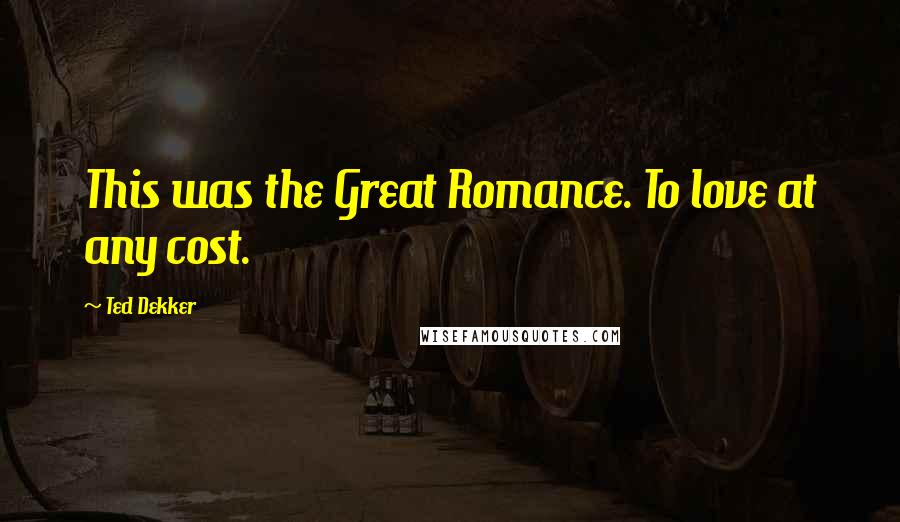 Ted Dekker Quotes: This was the Great Romance. To love at any cost.