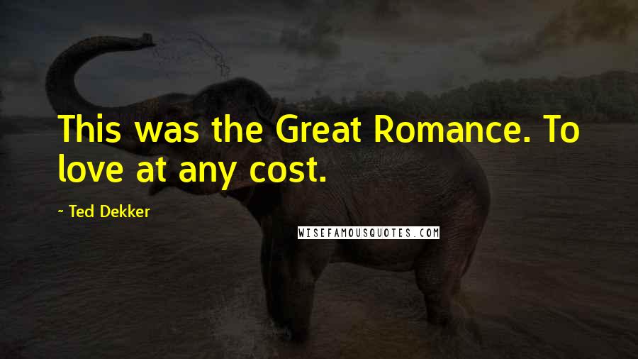 Ted Dekker Quotes: This was the Great Romance. To love at any cost.