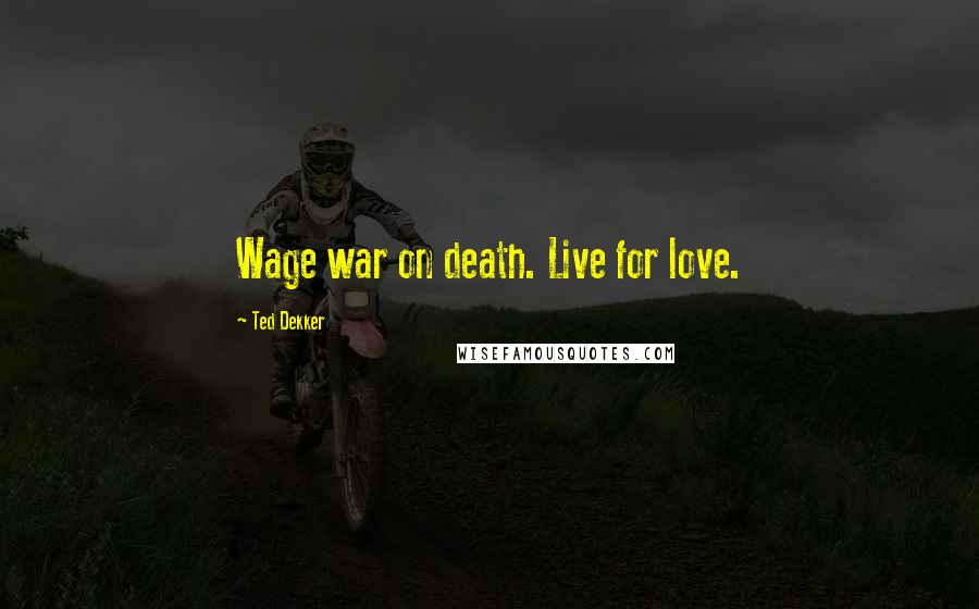 Ted Dekker Quotes: Wage war on death. Live for love.