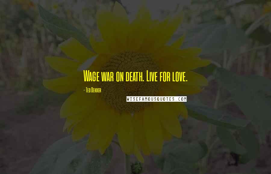 Ted Dekker Quotes: Wage war on death. Live for love.