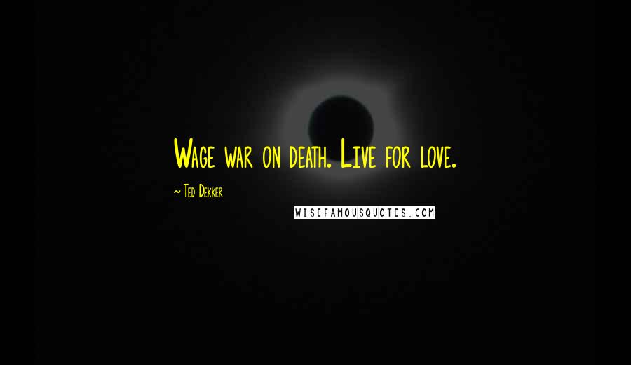 Ted Dekker Quotes: Wage war on death. Live for love.