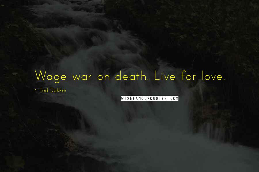 Ted Dekker Quotes: Wage war on death. Live for love.