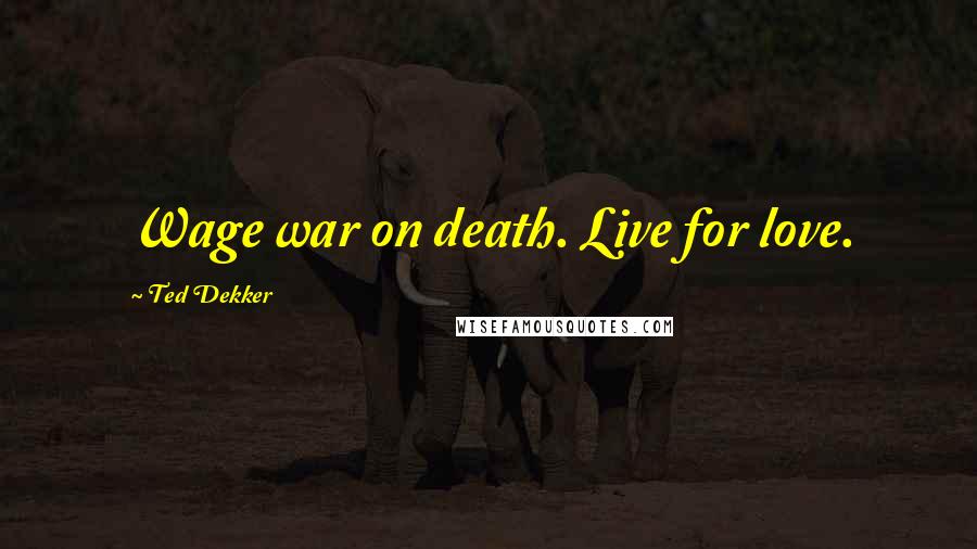 Ted Dekker Quotes: Wage war on death. Live for love.