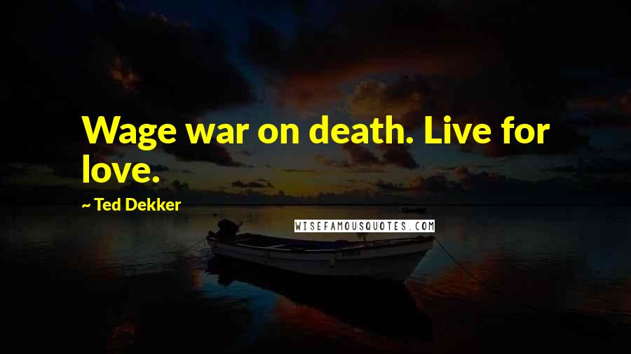 Ted Dekker Quotes: Wage war on death. Live for love.