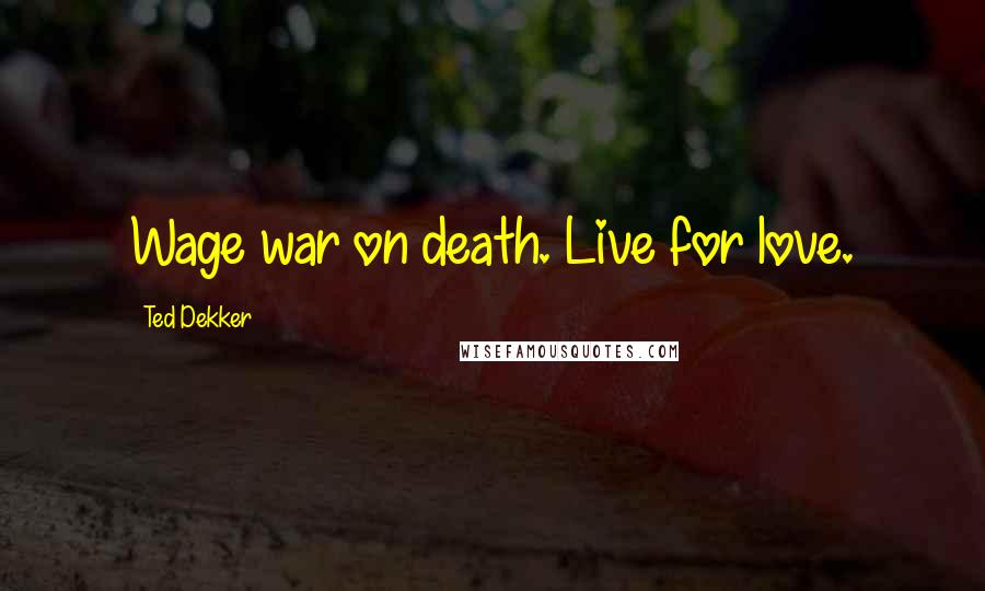 Ted Dekker Quotes: Wage war on death. Live for love.