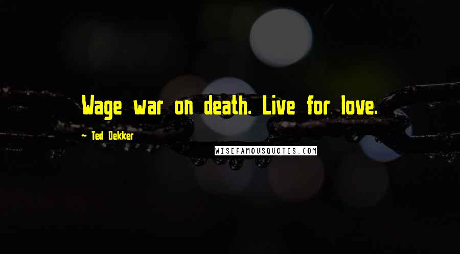 Ted Dekker Quotes: Wage war on death. Live for love.