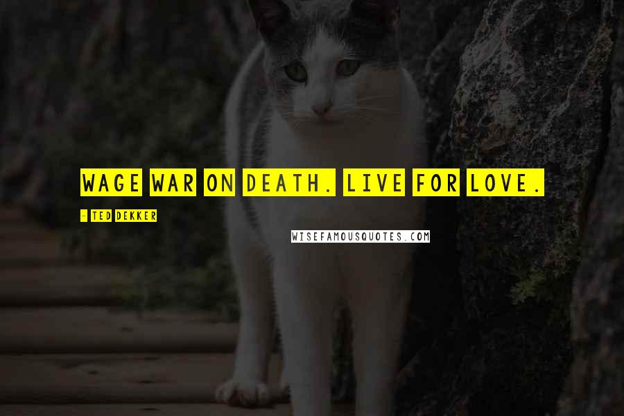 Ted Dekker Quotes: Wage war on death. Live for love.