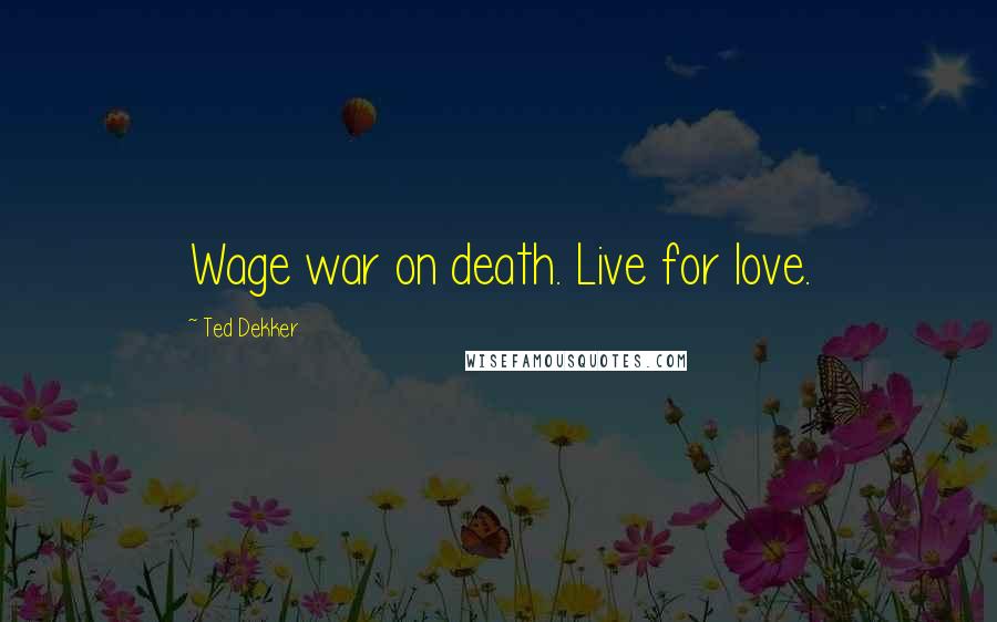 Ted Dekker Quotes: Wage war on death. Live for love.