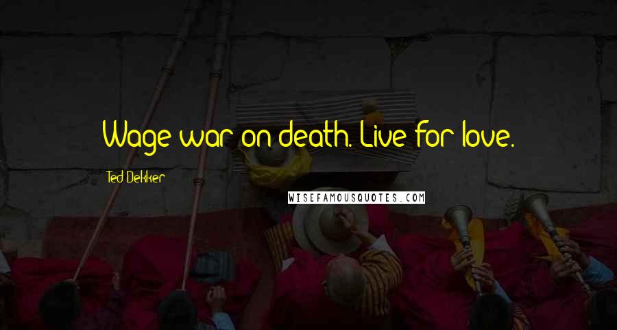 Ted Dekker Quotes: Wage war on death. Live for love.