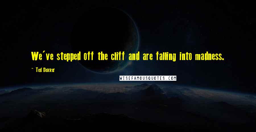 Ted Dekker Quotes: We've stepped off the cliff and are falling into madness.