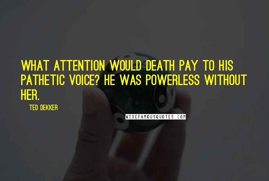 Ted Dekker Quotes: What attention would death pay to his pathetic voice? He was powerless without her.