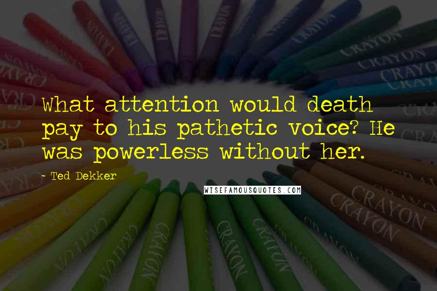 Ted Dekker Quotes: What attention would death pay to his pathetic voice? He was powerless without her.