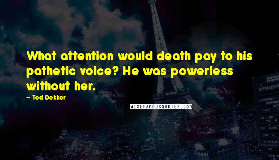 Ted Dekker Quotes: What attention would death pay to his pathetic voice? He was powerless without her.