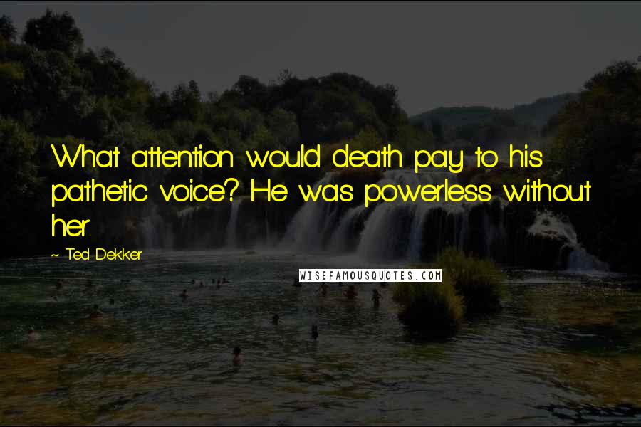 Ted Dekker Quotes: What attention would death pay to his pathetic voice? He was powerless without her.