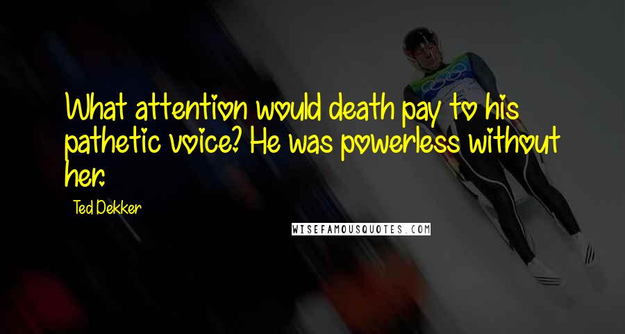 Ted Dekker Quotes: What attention would death pay to his pathetic voice? He was powerless without her.