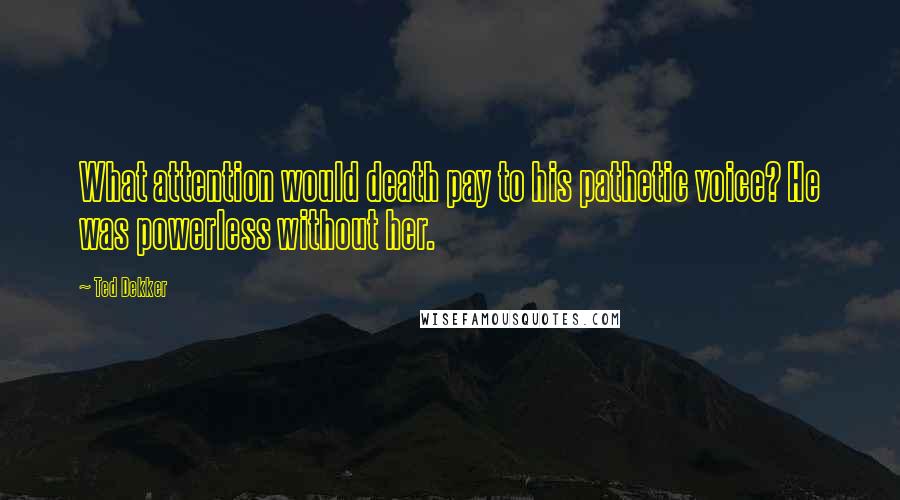 Ted Dekker Quotes: What attention would death pay to his pathetic voice? He was powerless without her.